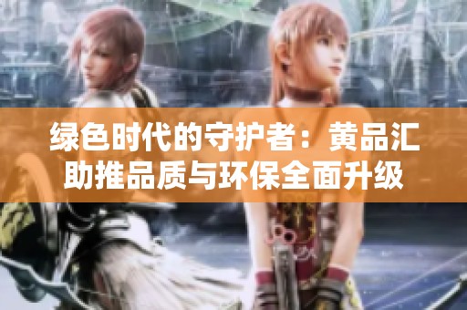 绿色时代的守护者：黄品汇助推品质与环保全面升级