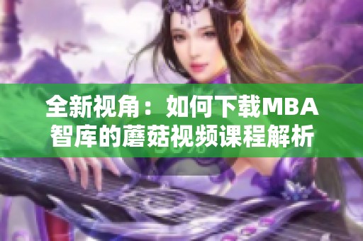全新视角：如何下载MBA智库的蘑菇视频课程解析