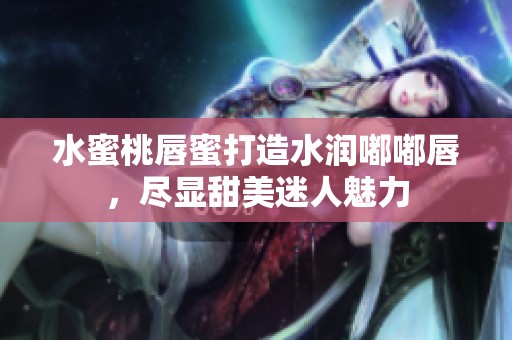 水蜜桃唇蜜打造水润嘟嘟唇，尽显甜美迷人魅力