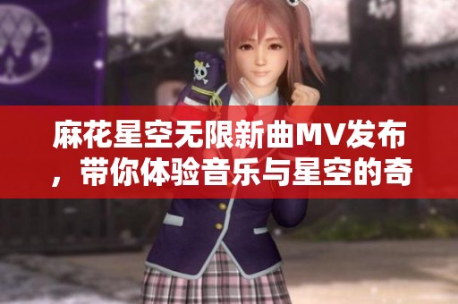 麻花星空无限新曲MV发布，带你体验音乐与星空的奇妙旅行