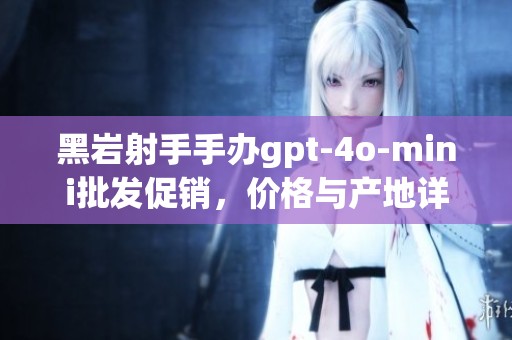 黑岩射手手办gpt-4o-mini批发促销，价格与产地详解