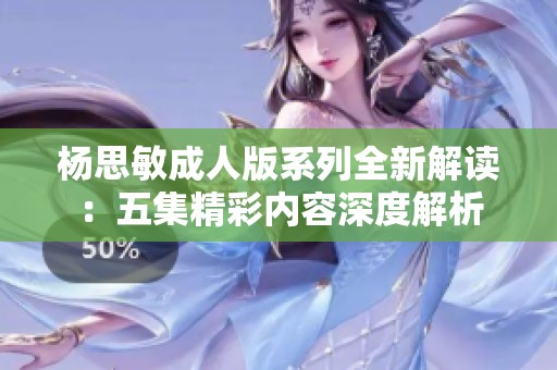 杨思敏成人版系列全新解读：五集精彩内容深度解析