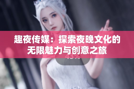 趣夜传媒：探索夜晚文化的无限魅力与创意之旅