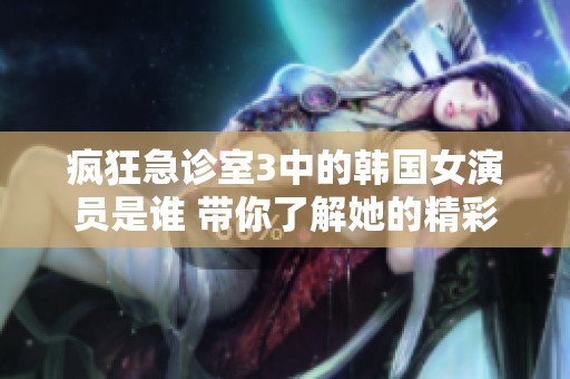 疯狂急诊室3中的韩国女演员是谁 带你了解她的精彩表现