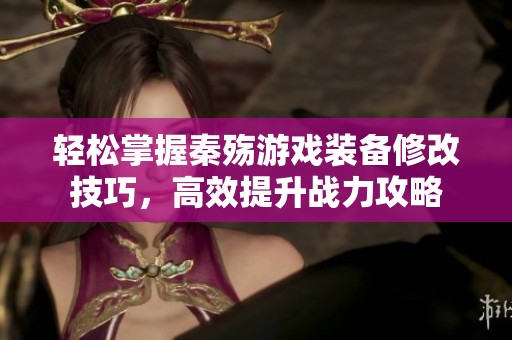 轻松掌握秦殇游戏装备修改技巧，高效提升战力攻略
