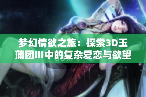 梦幻情欲之旅：探索3D玉蒲团Ⅲ中的复杂爱恋与欲望