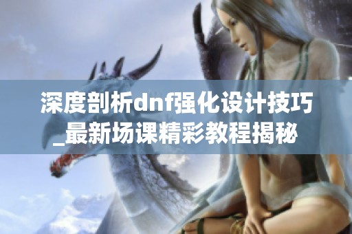 深度剖析dnf强化设计技巧_最新场课精彩教程揭秘