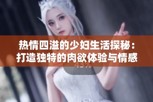 热情四溢的少妇生活探秘：打造独特的肉欲体验与情感之旅