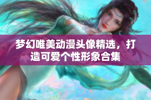 梦幻唯美动漫头像精选，打造可爱个性形象合集