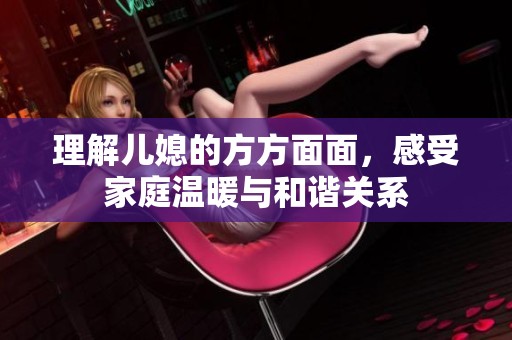 理解儿媳的方方面面，感受家庭温暖与和谐关系