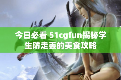 今日必看 51cgfun揭秘学生防走丢的美食攻略