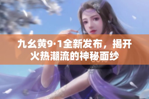 九幺黄9·1全新发布，揭开火热潮流的神秘面纱