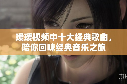 瑷瑷视频中十大经典歌曲，陪你回味经典音乐之旅