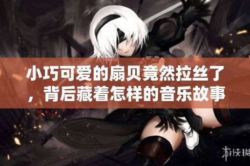 小巧可爱的扇贝竟然拉丝了，背后藏着怎样的音乐故事