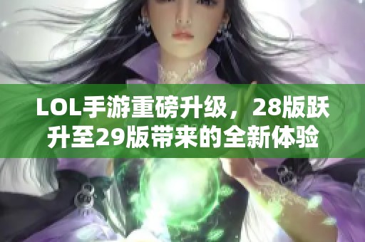 LOL手游重磅升级，28版跃升至29版带来的全新体验揭秘