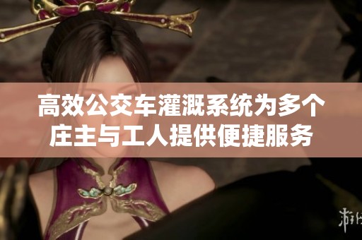 高效公交车灌溉系统为多个庄主与工人提供便捷服务