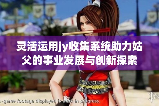 灵活运用jy收集系统助力姑父的事业发展与创新探索