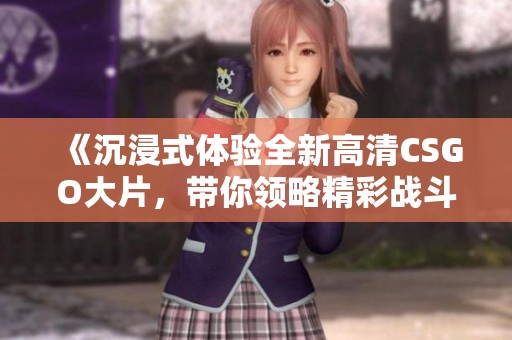 《沉浸式体验全新高清CSGO大片，带你领略精彩战斗》