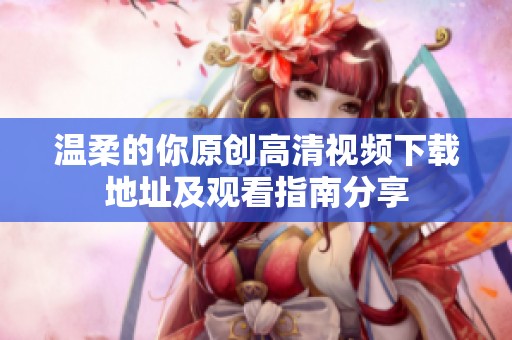 温柔的你原创高清视频下载地址及观看指南分享