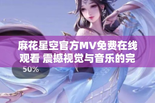麻花星空官方MV免费在线观看 震撼视觉与音乐的完美结合