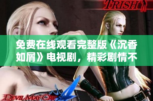 免费在线观看完整版《沉香如屑》电视剧，精彩剧情不容错过