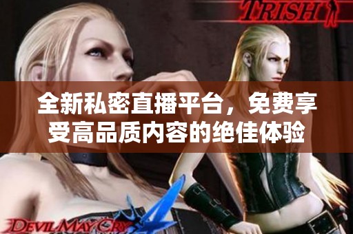 全新私密直播平台，免费享受高品质内容的绝佳体验
