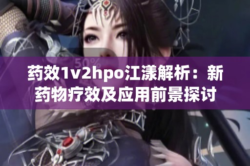 药效1v2hpo江漾解析：新药物疗效及应用前景探讨