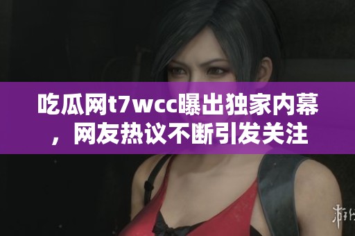 吃瓜网t7wcc曝出独家内幕，网友热议不断引发关注