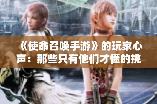 《使命召唤手游》的玩家心声：那些只有他们才懂的挑战与痛楚