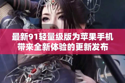 最新91轻量级版为苹果手机带来全新体验的更新发布