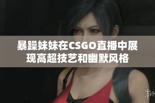 暴躁妹妹在CSGO直播中展现高超技艺和幽默风格