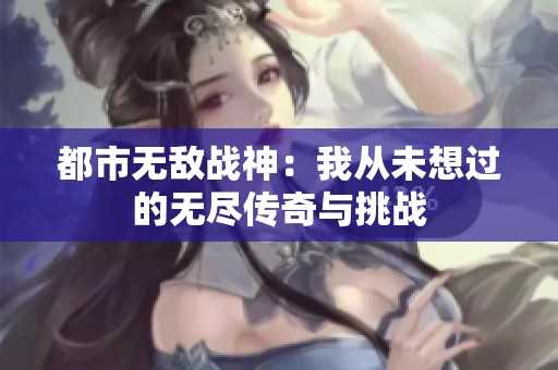 都市无敌战神：我从未想过的无尽传奇与挑战
