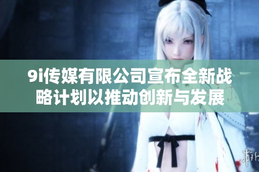 9i传媒有限公司宣布全新战略计划以推动创新与发展