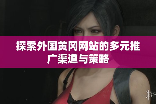 探索外国黄冈网站的多元推广渠道与策略