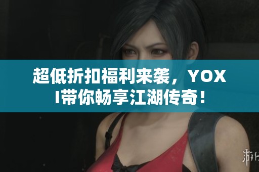 超低折扣福利来袭，YOXI带你畅享江湖传奇！