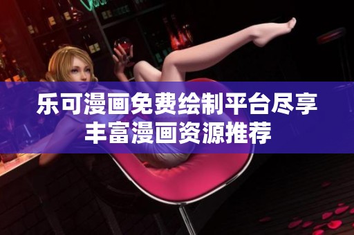 乐可漫画免费绘制平台尽享丰富漫画资源推荐