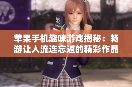苹果手机趣味游戏揭秘：畅游让人流连忘返的精彩作品