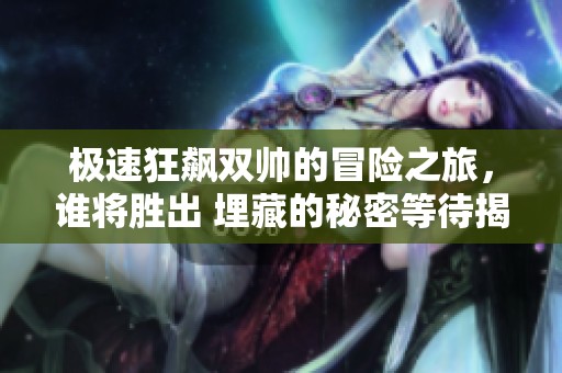极速狂飙双帅的冒险之旅，谁将胜出 埋藏的秘密等待揭晓