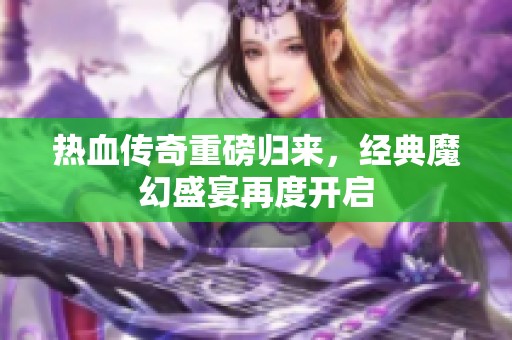 热血传奇重磅归来，经典魔幻盛宴再度开启