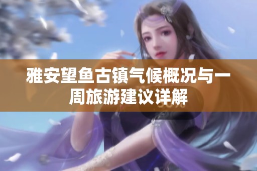 雅安望鱼古镇气候概况与一周旅游建议详解