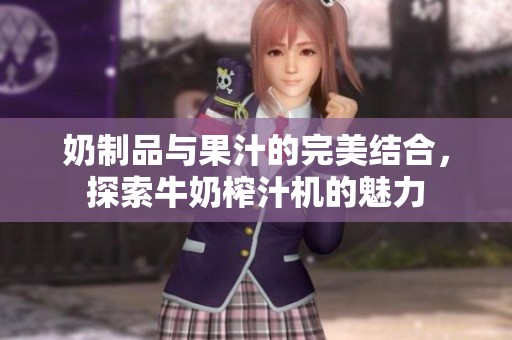 奶制品与果汁的完美结合，探索牛奶榨汁机的魅力