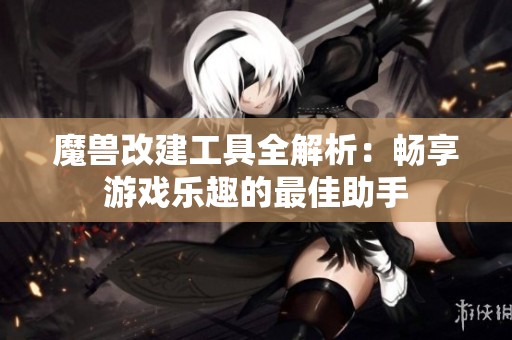 魔兽改建工具全解析：畅享游戏乐趣的最佳助手