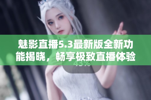魅影直播5.3最新版全新功能揭晓，畅享极致直播体验