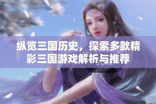 纵览三国历史，探索多款精彩三国游戏解析与推荐