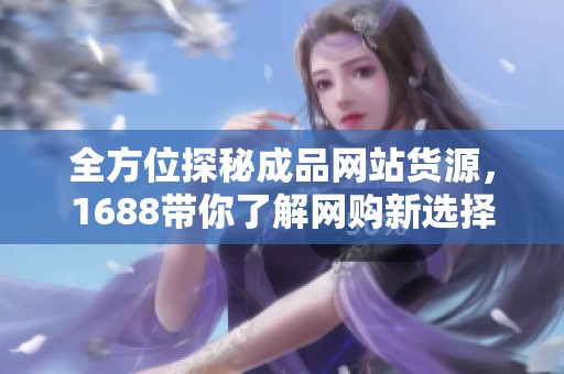 全方位探秘成品网站货源，1688带你了解网购新选择