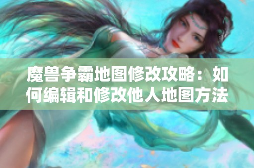 魔兽争霸地图修改攻略：如何编辑和修改他人地图方法详解
