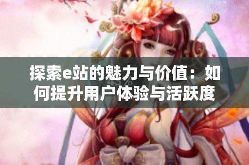 探索e站的魅力与价值：如何提升用户体验与活跃度