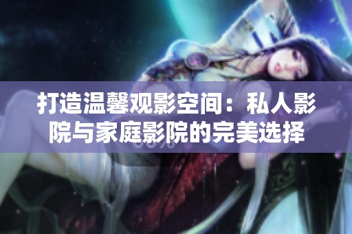 打造温馨观影空间：私人影院与家庭影院的完美选择