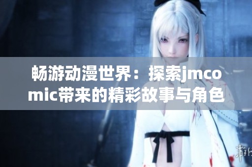 畅游动漫世界：探索jmcomic带来的精彩故事与角色