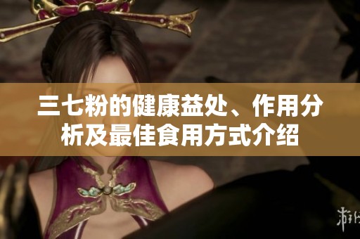 三七粉的健康益处、作用分析及最佳食用方式介绍
